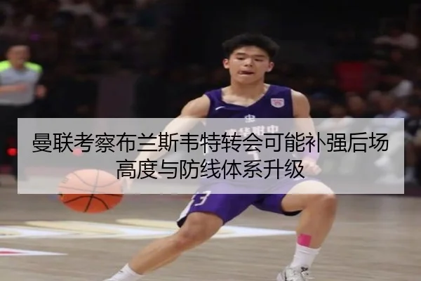 曼联考察布兰斯韦特转会可能补强后场高度与防线体系升级