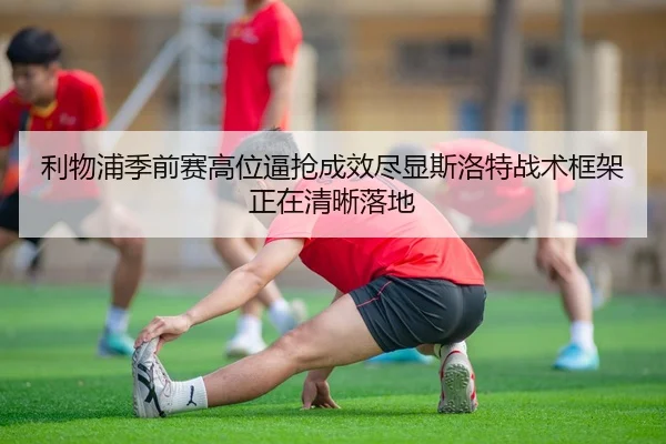利物浦季前赛高位逼抢成效尽显斯洛特战术框架正在清晰落地