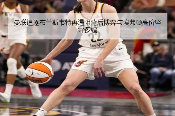 曼联追逐布兰斯韦特再遇阻背后博弈与埃弗顿高价坚守逻辑