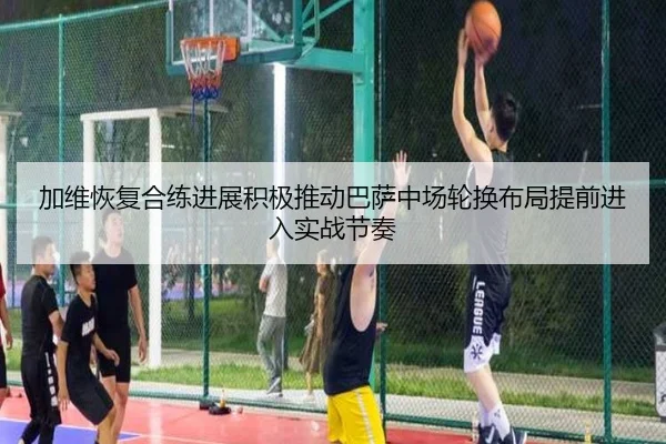 加维恢复合练进展积极推动巴萨中场轮换布局提前进入实战节奏
