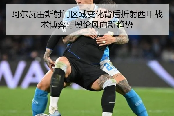 阿尔瓦雷斯射门区域变化背后折射西甲战术博弈与舆论风向新趋势