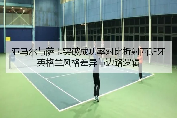 亚马尔与萨卡突破成功率对比折射西班牙英格兰风格差异与边路逻辑
